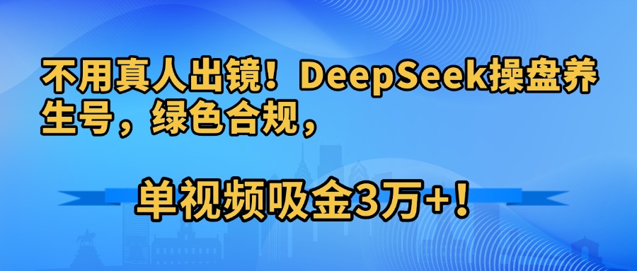 不用真人出镜！DeepSeek操盘养生号，绿色合规，单视频吸金3万+！-知创网
