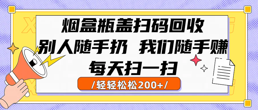 烟盒瓶盖扫码回收，别人随手扔 我们随手赚，闷声发大财，每天扫一扫轻轻松松200+-知创网