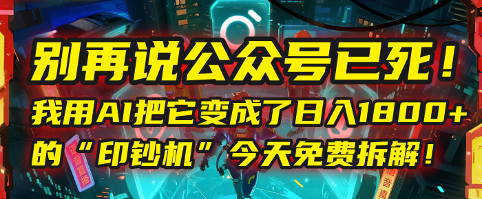 别再说公众号已死！我用AI把它变成了日入1800+的“印钞机”，今天免费拆解！-知创网