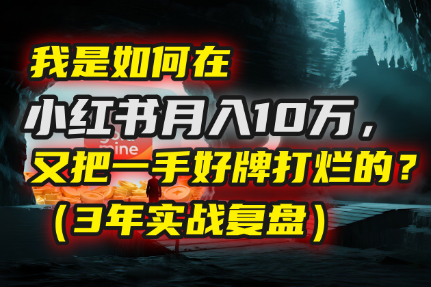 我是如何在小红书月入10万，又把一手好牌打烂的？（3年实战复盘）-知创网