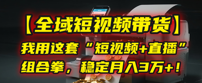 【全域短视频带货】我用这套“短视频+直播”组合拳，稳定月入3万+！-知创网