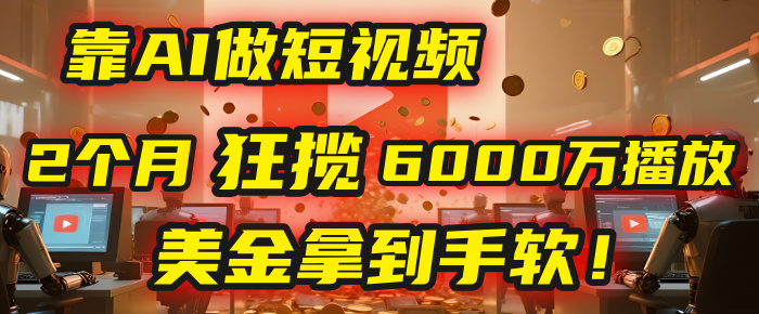 4000小时播放才能赚钱？别傻了！他靠AI做短视频，2个月狂揽6000万播放，美金拿到手软！-知创网