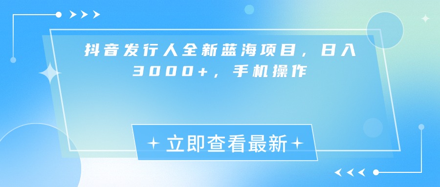 抖音发行人全新蓝海项目，日入3000+，手机操作-知创网