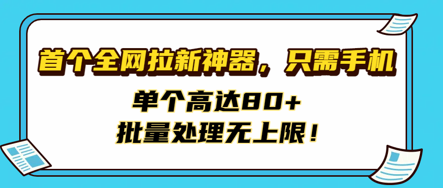 首个全网拉新神器，只需手机，单个高达80+，批量处理无上限！-知创网