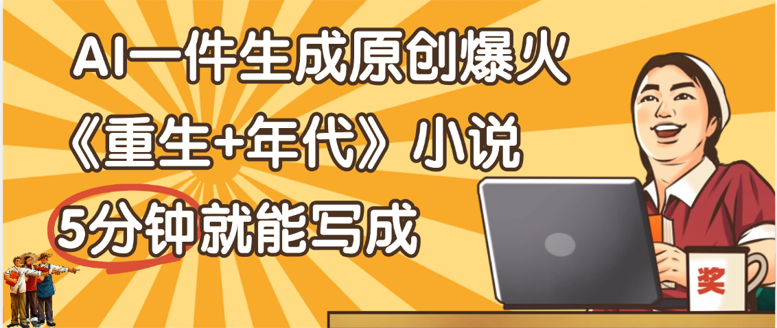 天呐！现在爆火的《重生+年代》类型的小说，现在用这个AI软件就可以一键生成原创小说了-知创网