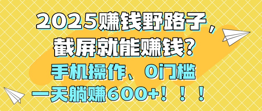 2025赚钱野路子，截屏就能赚钱？手机操作0门槛，一天躺赚600+！！！-知创网