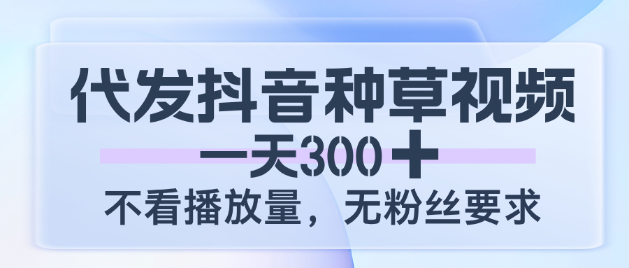 代发抖音种草视频，一天300，不看播放量，无粉丝要求-知创网