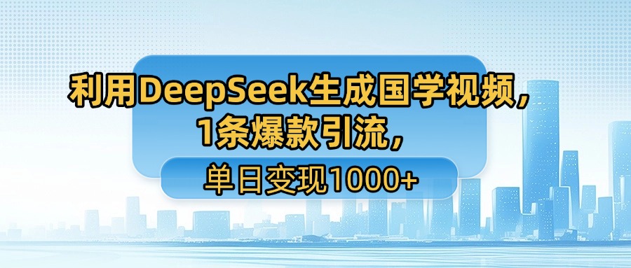 利用DeepSeek生成国学视频，1条爆款引流，单日变现1000+-知创网