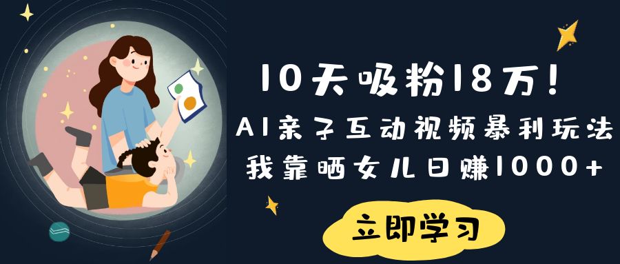 《10天吸粉18万!AI亲子互动视频暴利玩法,我靠晒女儿日赚1000+》-知创网