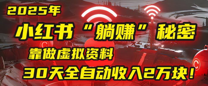2025年，小红书的“躺赚”秘密被我扒出来了，靠做虚拟资料，30天全自动收入2万块！-知创网