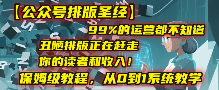 【公众号排版圣经】99%的运营都不知道，丑陋排版正在赶走你的读者和收入！保姆级教程，从0到1系统教学-知创网