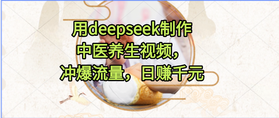 用deepseek制作中医养生视频，冲爆流量，日赚千元-知创网