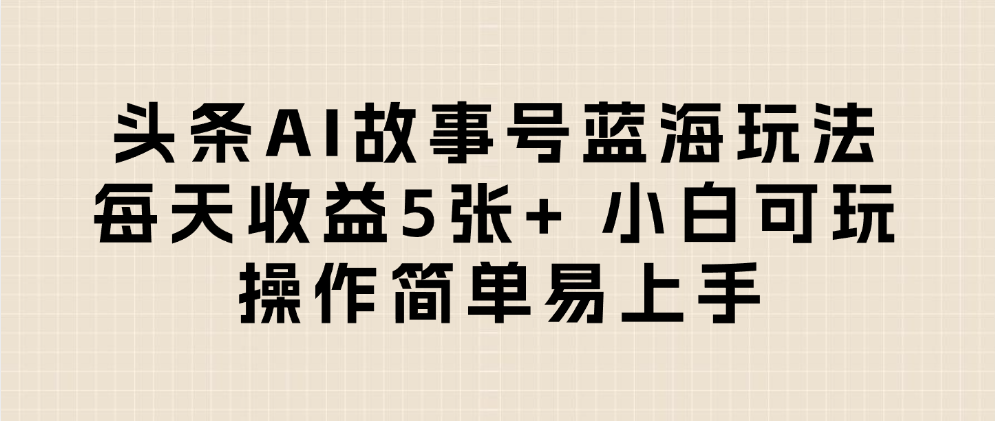 头条AI故事号蓝海玩法 每天收益5张+ 小白可玩 操作简单易上手-知创网