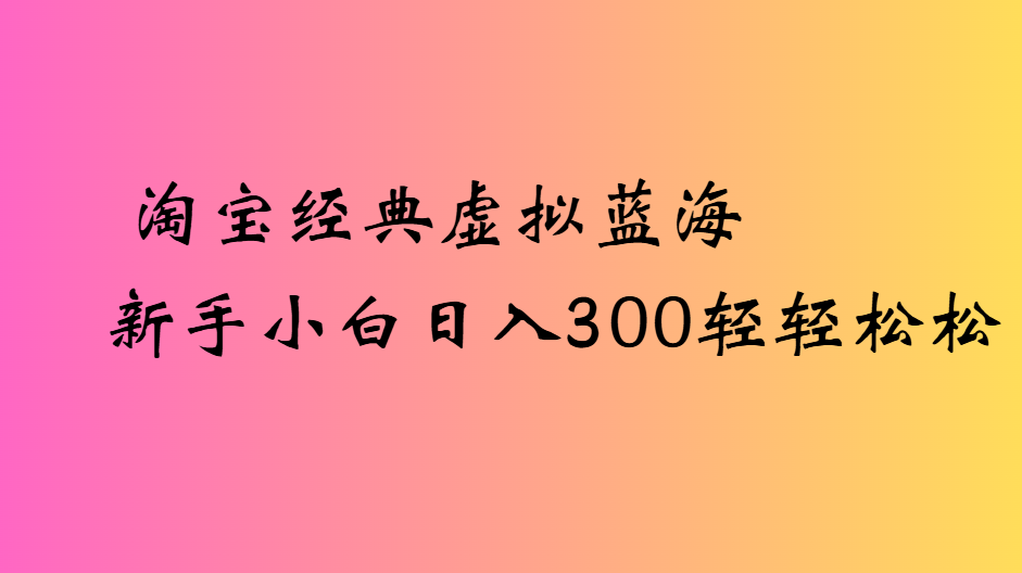 淘宝经典虚拟蓝海新手小白日入300轻轻松松-知创网