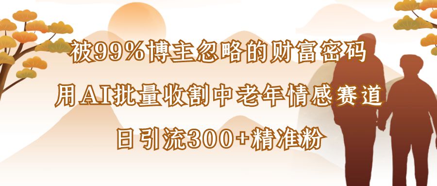 被99%博主忽略的财富密码：用AI批量收割中老年情感赛道，日引流300+精准粉-知创网