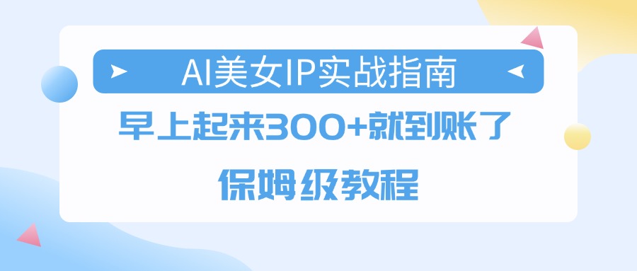 AI美女IP实战指南，早上起来300+就到账了，保姆级教程-知创网