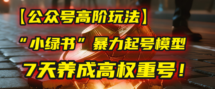 【公众号高阶玩法】我用这套“小绿书”暴力起号模型，7天养成高权重号！-知创网