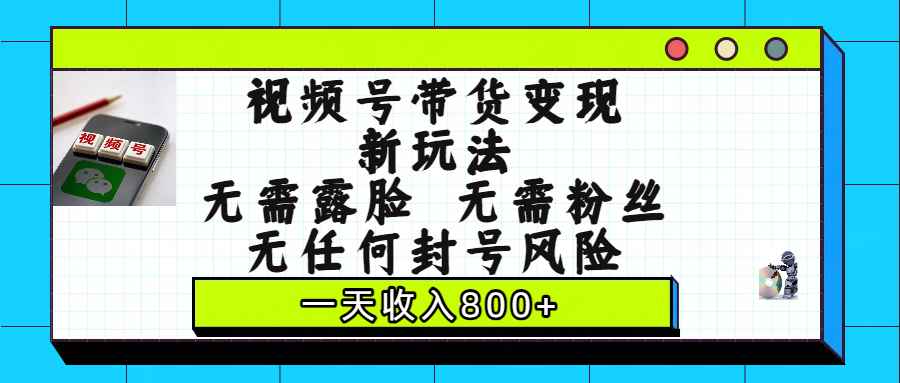 视频号带货变现新玩法，无需露脸，无需粉丝，无任何封号风险，一天收入800+-知创网