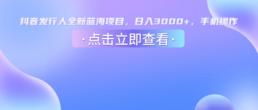 抖音发行人，全新蓝海项目，日入3000+，手机操作-知创网