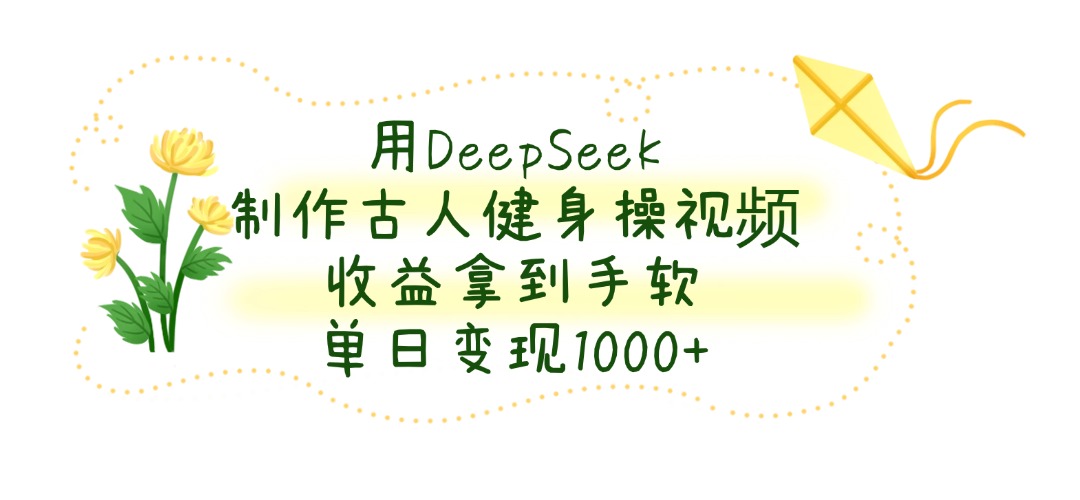 用DeepSeek制作，古人健身操视频，收益拿到手软，单日变现1000+-知创网