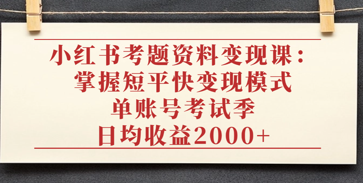小红书考题资料变现课：掌握短平快变现模式，单账号考试季日均收益2000元-知创网