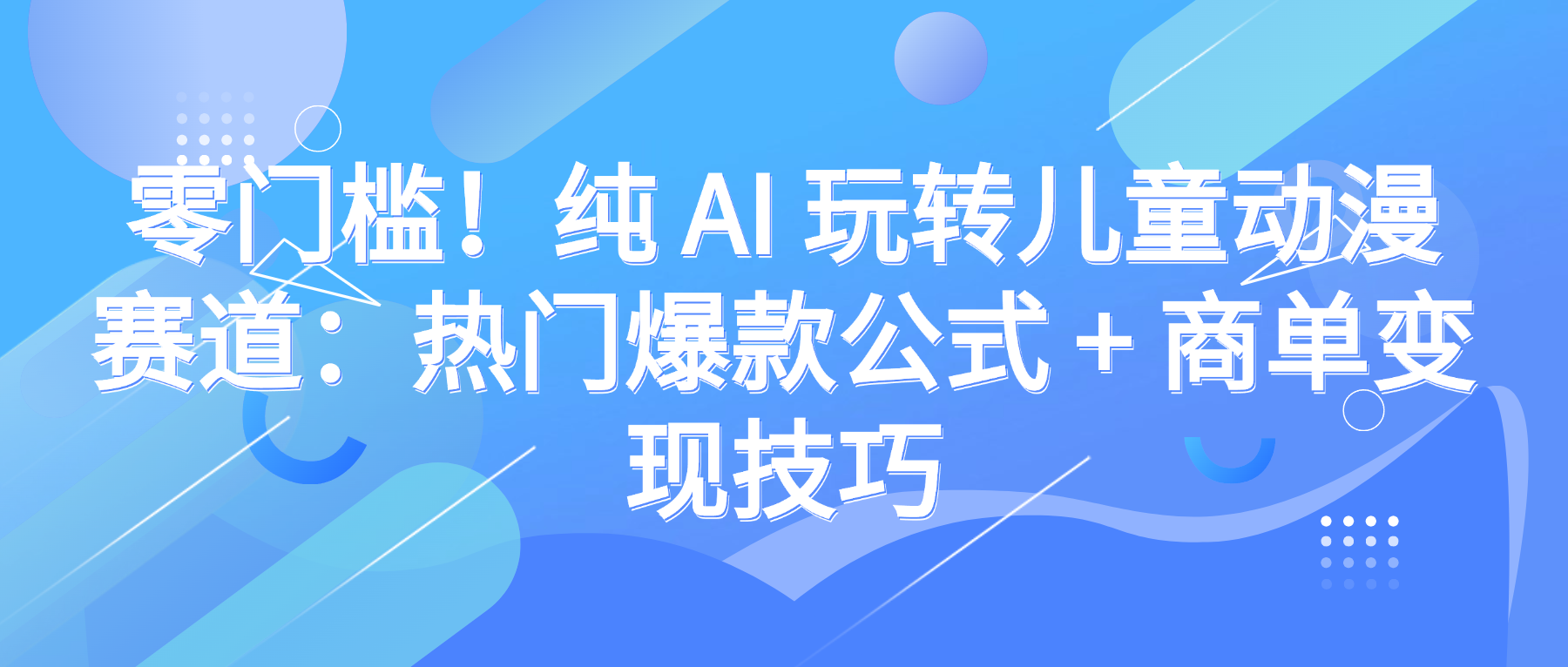 零门槛！纯 AI 玩转儿童动漫赛道：热门爆款公式 + 商单变现技巧-知创网