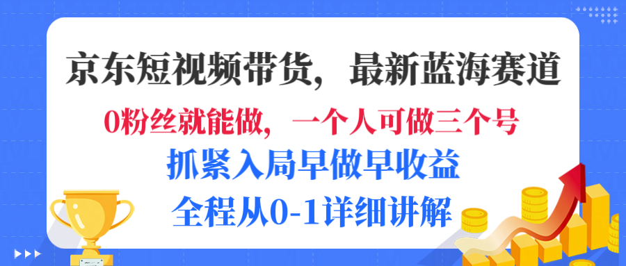 京东短视频带货，最新蓝海赛道，发视频长尾流量，未来几年躺赚被动收益，全程从0-1详细讲解-知创网