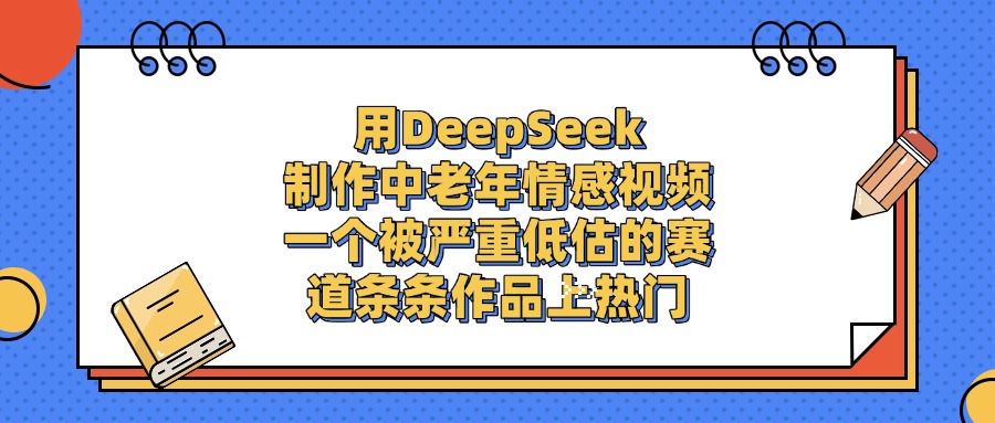 一个被严重低估的赛道，用DeepSeek制作中老年情感视频，条条作品上热门-知创网