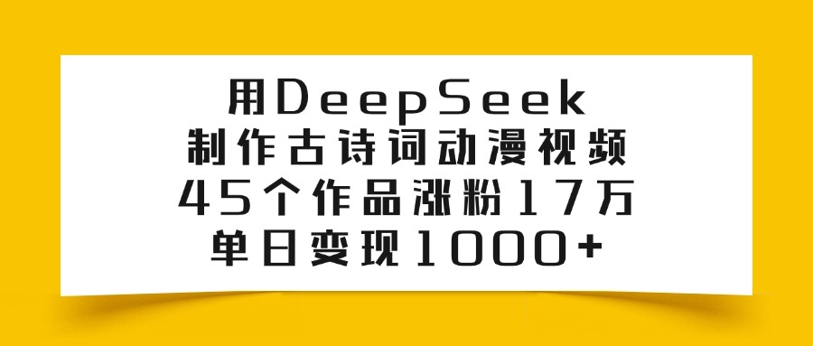 用DeepSeek制作，古诗词动漫视频，45个作品涨粉17万，单日变现1000+-知创网