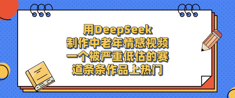 用DeepSeek制作，中老年情感视频，一个被严重低估的赛道，作品条条上热门-知创网