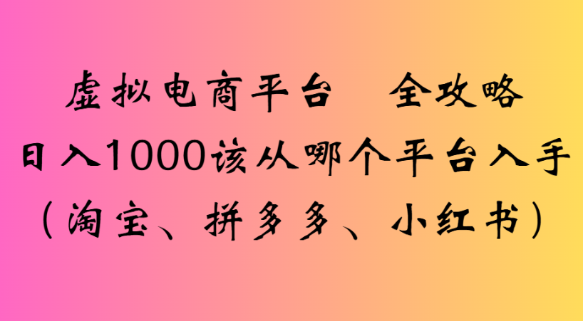 最新虚拟电商平台 全攻略日入1000该从哪个平台入手(淘宝、拼多多、小红书)-知创网