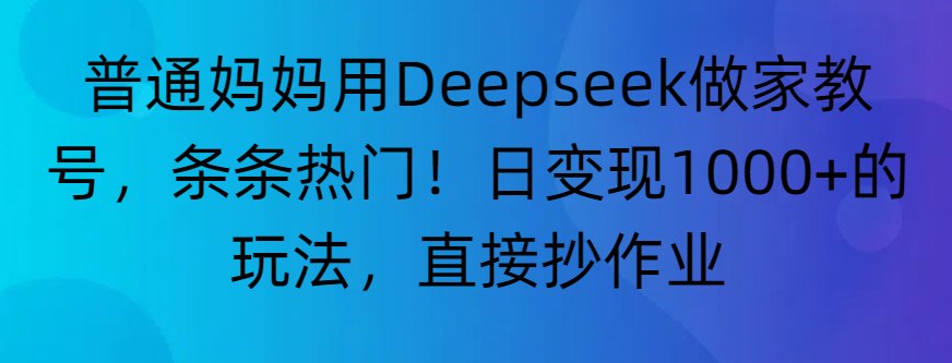 “普通妈妈用Deepseek做家教号,条条热门!日变现1000+的玩法,直接抄作业”-知创网