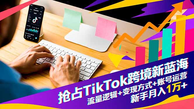 （16640期）抢占TikTok跨境新蓝海：流量逻辑+变现方式+账号运营，新手月入1万+-知创网