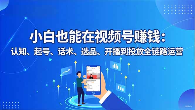 （16626期）小白也能在视频号赚钱：认知、起号、话术、选品、开播到投放全链路运营-知创网