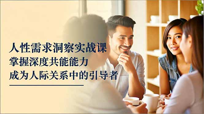 （16683期）人性需求洞察实战课，掌握深度共感能力，成为人际关系中的引导者-知创网