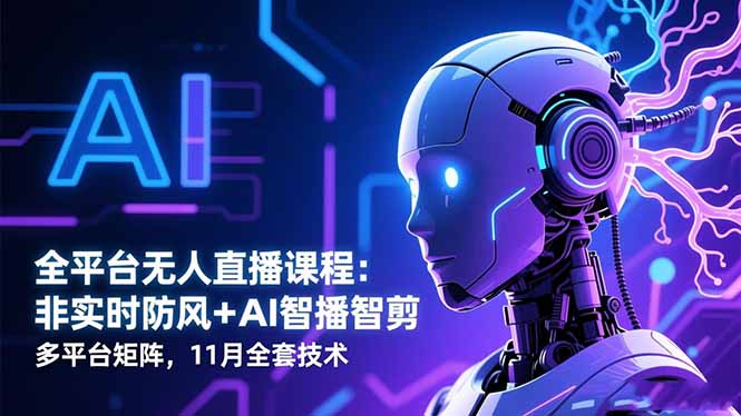 （16613期）全平台无人直播课程：非实时防风＋AI智播智剪＋多平台矩阵，11月全套技术-知创网