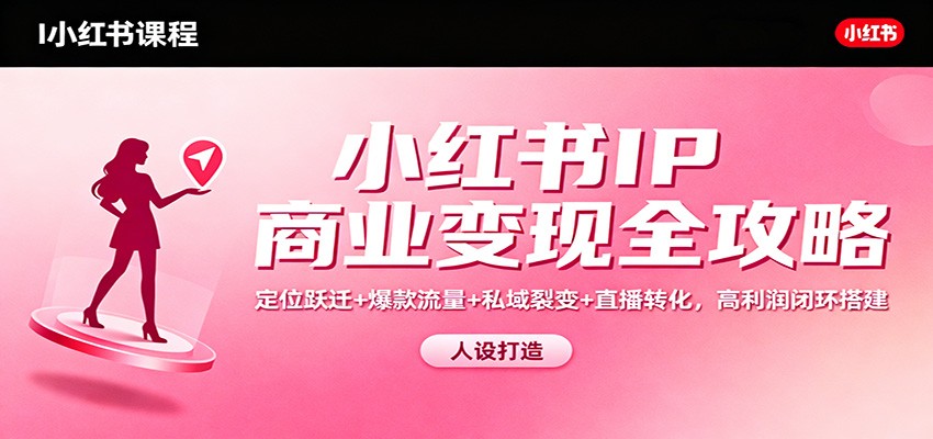 小红书IP商业变现全攻略：定位跃迁+爆款流量+私域裂变+直播转化，高利润闭环搭建-知创网