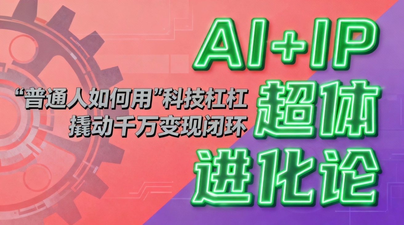 （16703期）AI+IP超体进化论：普通人如何用“科技杠杆”撬动千万变现闭环？-知创网