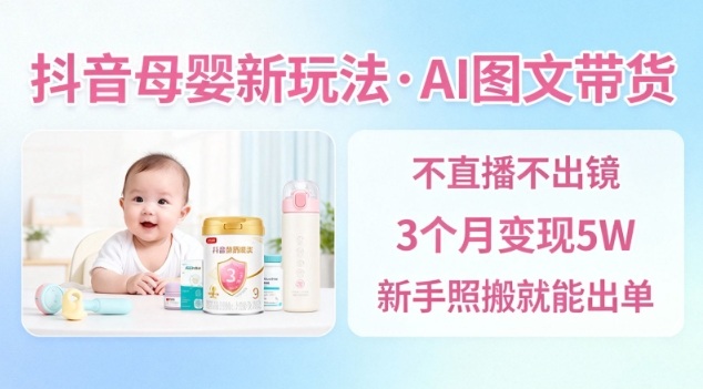 抖音母婴赛道新玩法，AI图文带货，不用直播，3个月变现5W，新手照搬就能出单-知创网