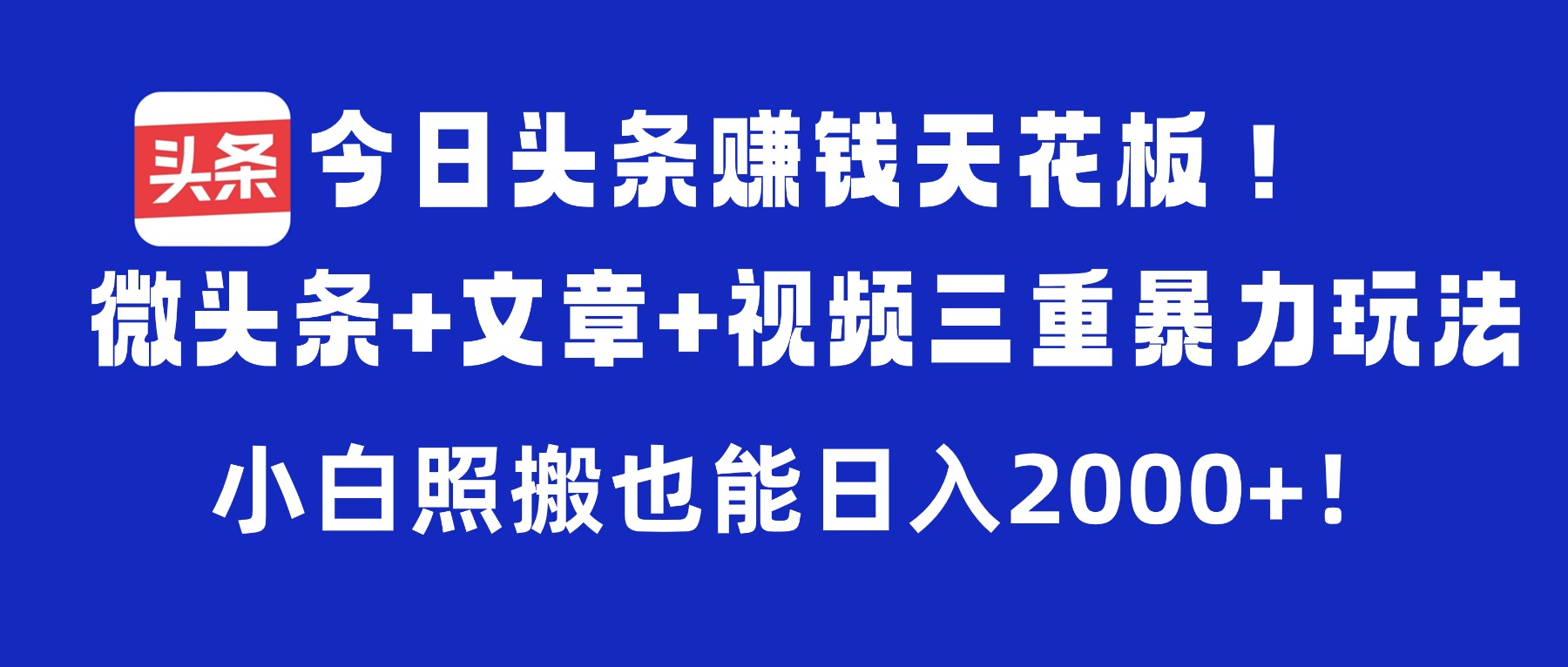今日头条赚钱天花板！微头条+文章+视频三重暴力玩法，小白照搬也能日入2000+-知创网