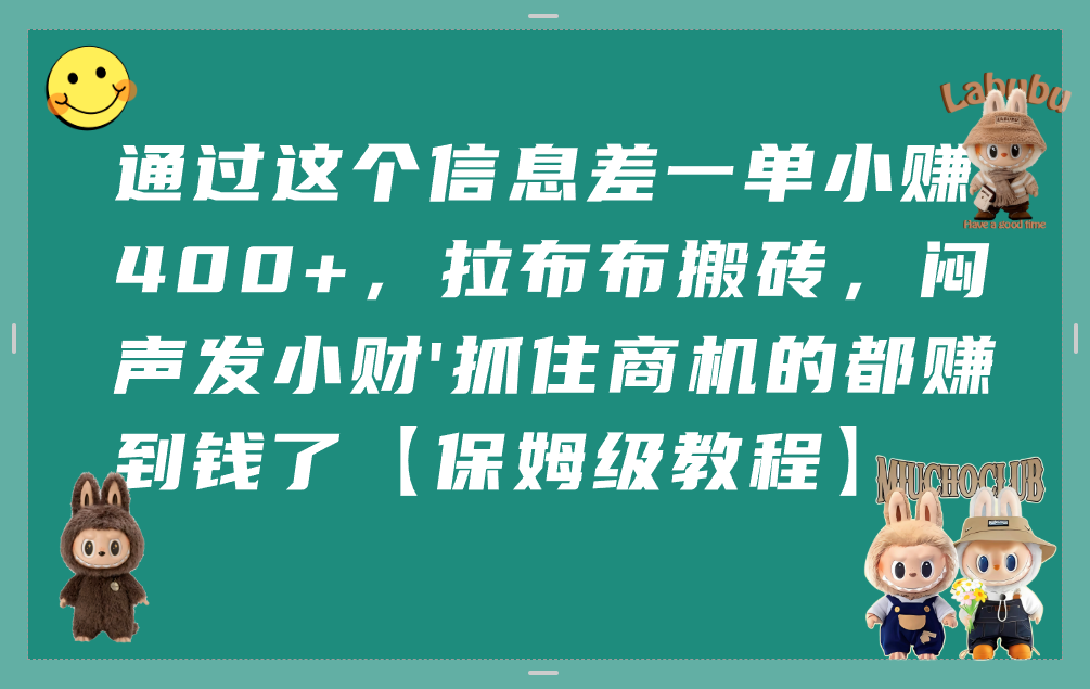 通过这个信息差一单小赚400+，拉布布搬砖，闷声发小财，抓住商机的都赚到钱了【保姆级教程】-知创网