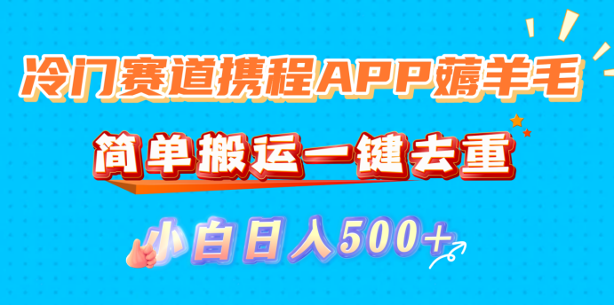 冷门赛道携程APP薅羊毛，简单搬运一键去重，小白日入500+-知创网