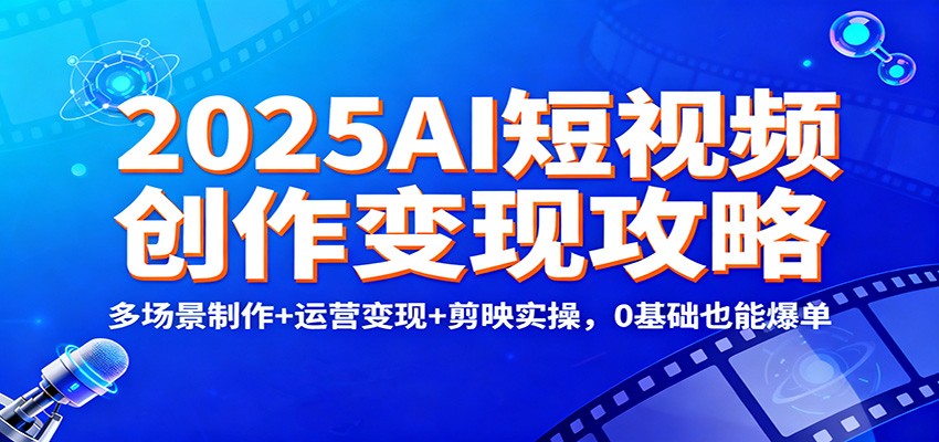 2025AI短视频创作变现攻略：多场景制作+运营变现+剪映实操，0 基础也能爆单-知创网