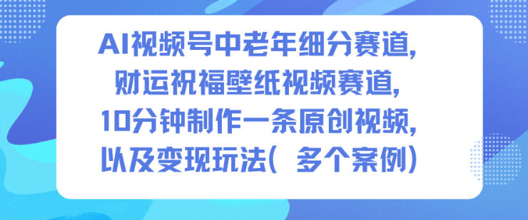 AI视频号中老年细分赛道，财运祝福壁纸视频赛道，10分钟制作一条原创视频，以及变现玩法-知创网