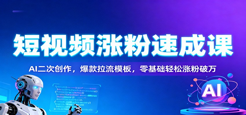 短视频涨粉速成课：AI二次创作，爆款拉流模板，零基础轻松涨粉破万-知创网