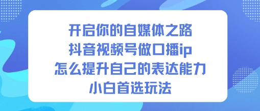 开启你的自媒体之路，抖音视频号做口播ip，怎么提升自己的表达能力，小白首选玩法-知创网