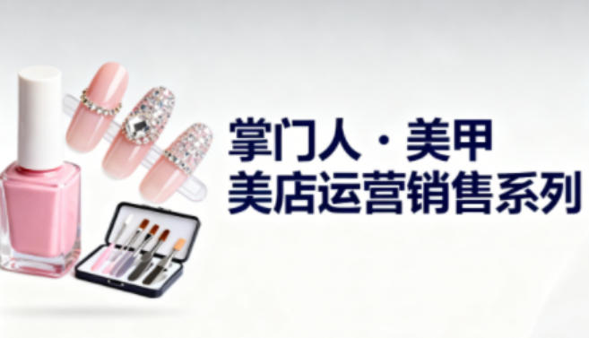 美甲店运营销售系列，助力美甲店老板及从业者提升运营、销售与管理能力-知创网