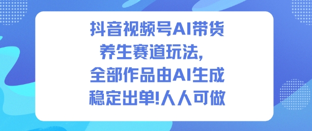 抖音视频号AI带货养生赛道玩法，全部作品由AI生成，发了1500条作品，出了2W多单，人人可做-知创网