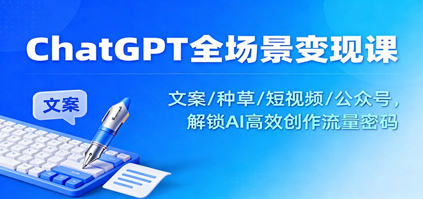 ChatGPT全场景变现课：文案/种草/短视频/公众号，解锁AI高效创作流量密码-知创网