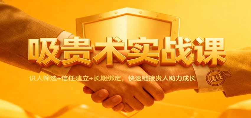 吸贵术实战课：识人筛选+信任建立+长期绑定，快速链接贵人助力成长-知创网